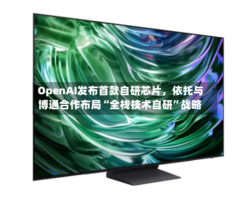 OpenAI发布首款自研芯片，依托与博通合作布局“全栈技术自研”战略